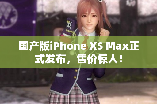 国产版iPhone XS Max正式发布，售价惊人！