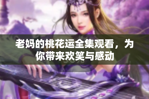 老妈的桃花运全集观看，为你带来欢笑与感动