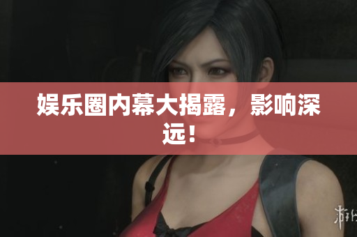 娱乐圈内幕大揭露，影响深远！