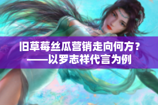 旧草莓丝瓜营销走向何方？——以罗志祥代言为例