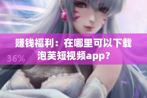 赚钱福利：在哪里可以下载泡芙短视频app？