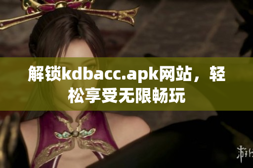 解锁kdbacc.apk网站，轻松享受无限畅玩