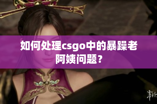 如何处理csgo中的暴躁老阿姨问题？