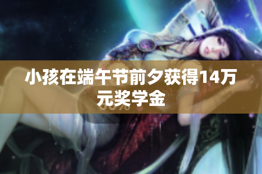 小孩在端午节前夕获得14万元奖学金