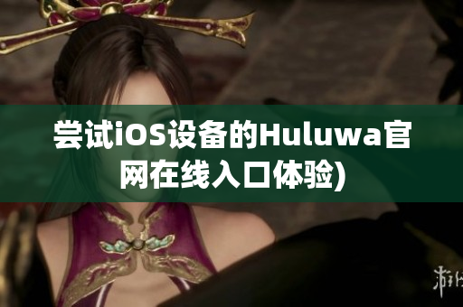 尝试iOS设备的Huluwa官网在线入口体验)