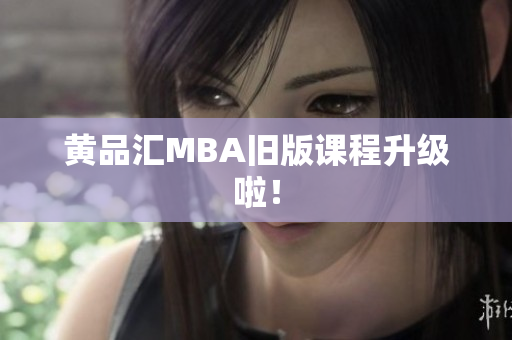 黄品汇MBA旧版课程升级啦！