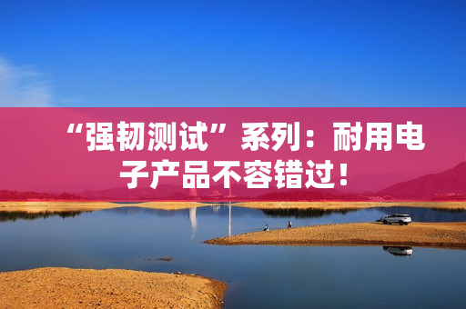 “强韧测试”系列：耐用电子产品不容错过！