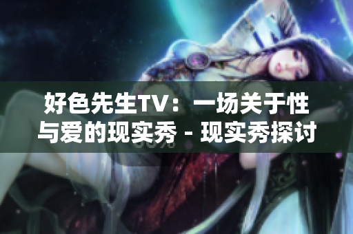 好色先生TV：一场关于性与爱的现实秀 - 现实秀探讨性与爱：好色先生TV
