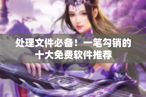 处理文件必备！一笔勾销的十大免费软件推荐