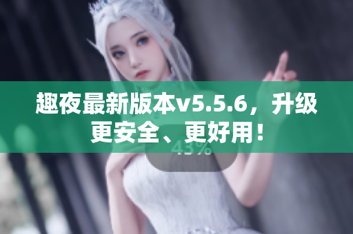 趣夜最新版本v5.5.6，升级更安全、更好用！