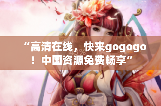 “高清在线，快来gogogo！中国资源免费畅享”