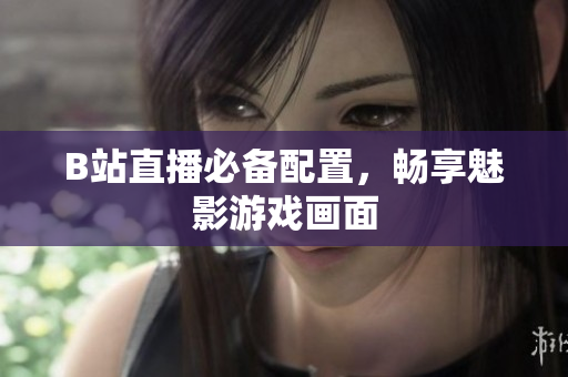 B站直播必备配置，畅享魅影游戏画面