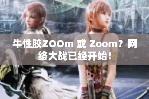 牛性胶ZOOm 或 Zoom？网络大战已经开始！