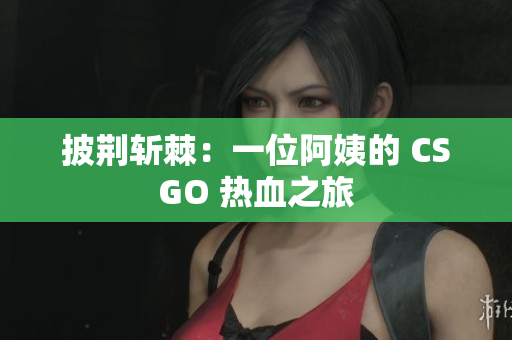 披荆斩棘：一位阿姨的 CSGO 热血之旅