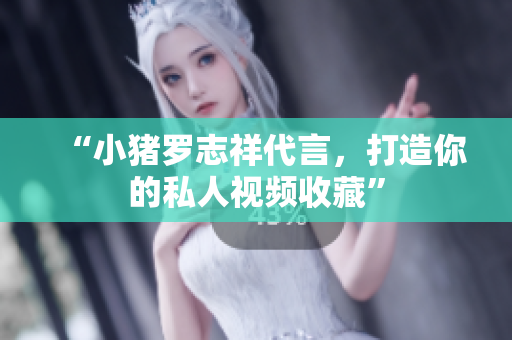 “小猪罗志祥代言，打造你的私人视频收藏”