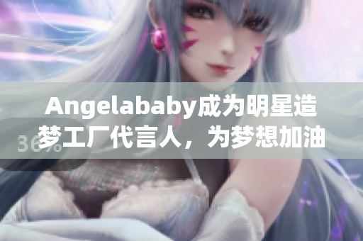 Angelababy成为明星造梦工厂代言人，为梦想加油助力