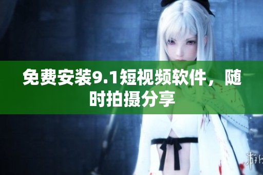 免费安装9.1短视频软件，随时拍摄分享