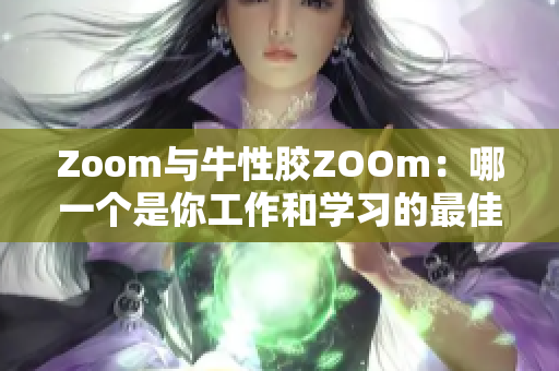 Zoom与牛性胶ZOOm：哪一个是你工作和学习的最佳选择？