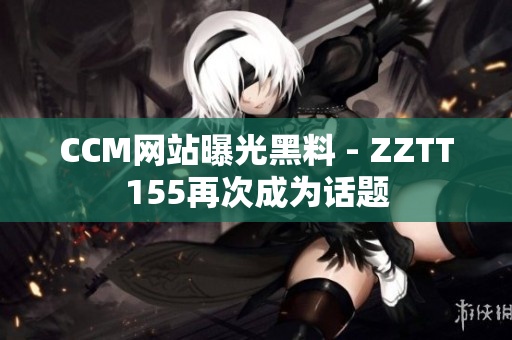 CCM网站曝光黑料 - ZZTT155再次成为话题