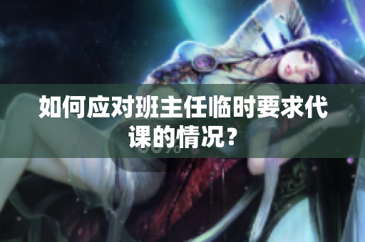 如何应对班主任临时要求代课的情况？