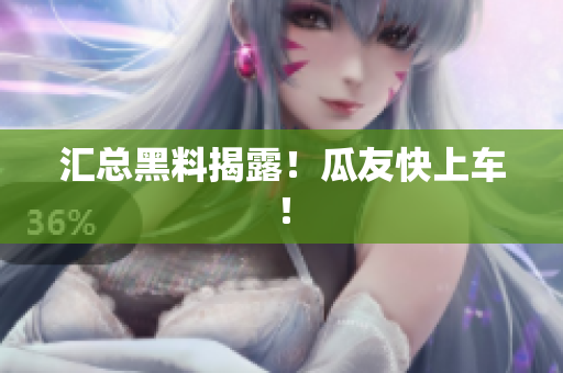 汇总黑料揭露！瓜友快上车！