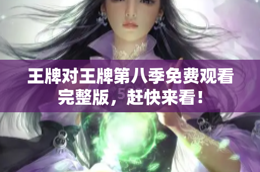 王牌对王牌第八季免费观看完整版，赶快来看！
