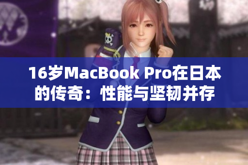 16岁MacBook Pro在日本的传奇：性能与坚韧并存