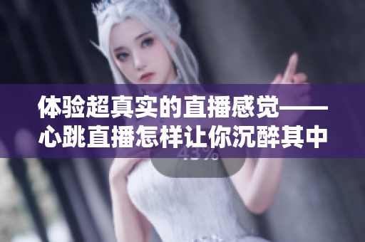 体验超真实的直播感觉——心跳直播怎样让你沉醉其中