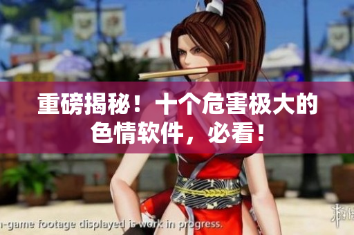 重磅揭秘！十个危害极大的色情软件，必看！