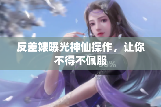 反差婊曝光神仙操作，让你不得不佩服