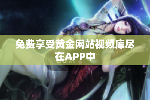 免费享受黄金网站视频库尽在APP中