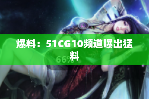 爆料：51CG10频道曝出猛料