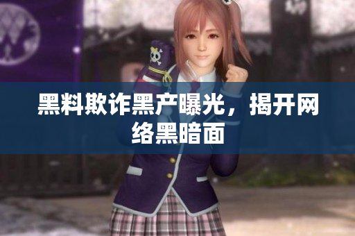黑料欺诈黑产曝光，揭开网络黑暗面