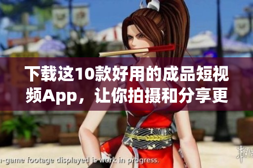 下载这10款好用的成品短视频App，让你拍摄和分享更加便捷