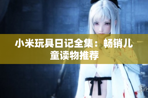 小米玩具日记全集：畅销儿童读物推荐
