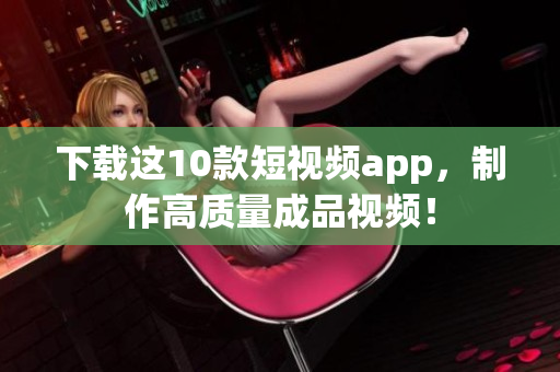 下载这10款短视频app，制作高质量成品视频！