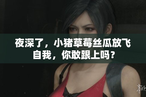 夜深了，小猪草莓丝瓜放飞自我，你敢跟上吗？