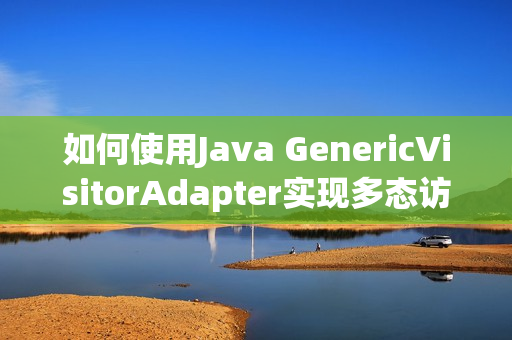 如何使用Java GenericVisitorAdapter实现多态访问