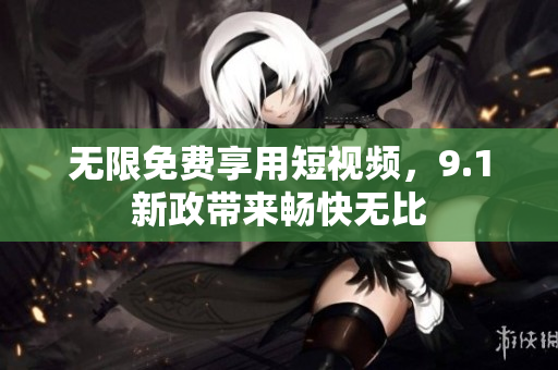 无限免费享用短视频，9.1新政带来畅快无比