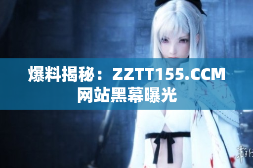 爆料揭秘：ZZTT155.CCM网站黑幕曝光