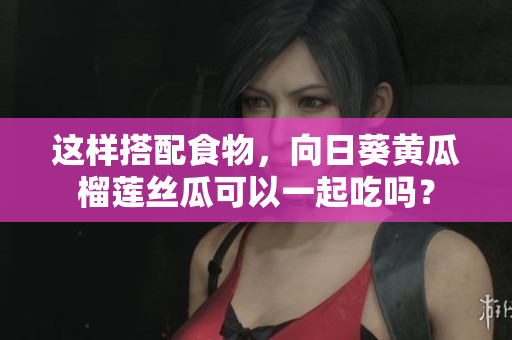 这样搭配食物，向日葵黄瓜榴莲丝瓜可以一起吃吗？