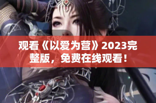 观看《以爱为营》2023完整版，免费在线观看！