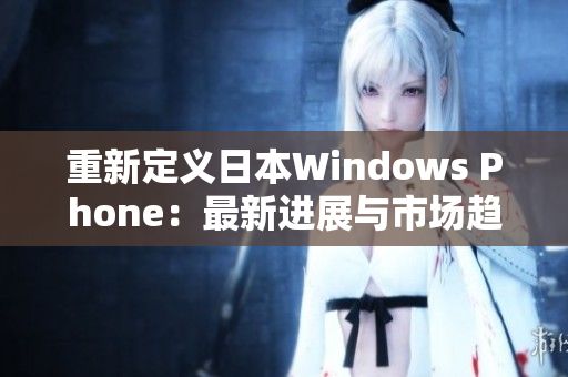 重新定义日本Windows Phone：最新进展与市场趋势