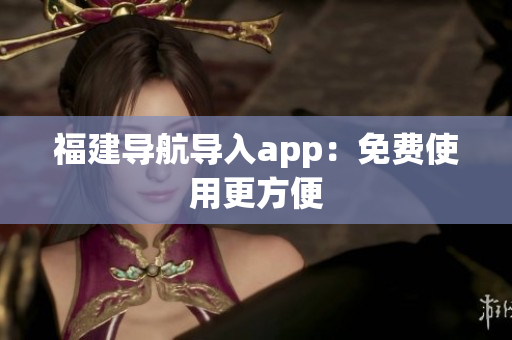 福建导航导入app：免费使用更方便
