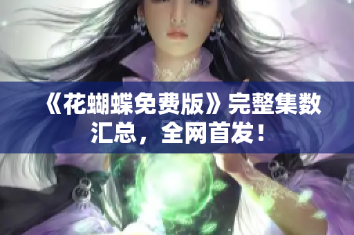 《花蝴蝶免费版》完整集数汇总，全网首发！