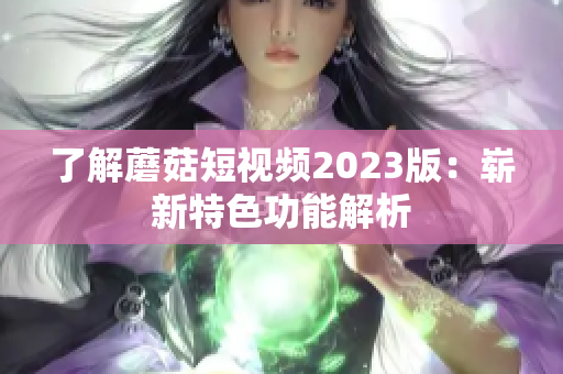 了解蘑菇短视频2023版：崭新特色功能解析