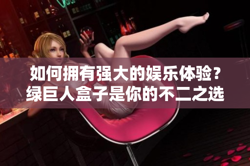 如何拥有强大的娱乐体验？绿巨人盒子是你的不二之选！