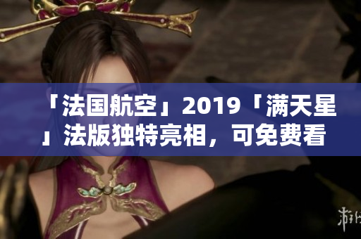 「法国航空」2019「满天星」法版独特亮相，可免费看看