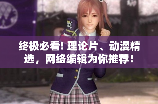 终极必看! 理论片、动漫精选，网络编辑为你推荐！