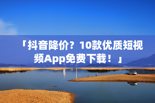 「抖音降价？10款优质短视频App免费下载！」